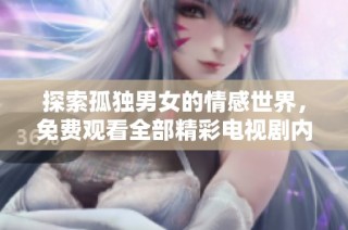 探索孤独男女的情感世界，免费观看全部精彩电视剧内容