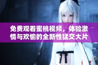 免费观看蜜桃视频，体验激情与欢愉的全新性猛交大片内容