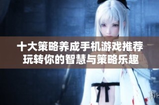 十大策略养成手机游戏推荐 玩转你的智慧与策略乐趣