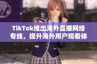 TikTok推出海外直播网络专线，提升海外用户观看体验与互动效率