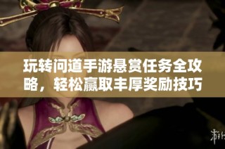 玩转问道手游悬赏任务全攻略，轻松赢取丰厚奖励技巧分享