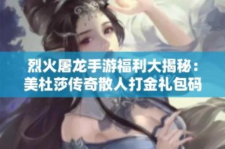 烈火屠龙手游福利大揭秘：美杜莎传奇散人打金礼包码领取攻略