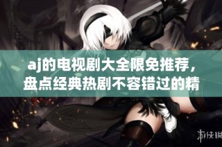 aj的电视剧大全限免推荐，盘点经典热剧不容错过的精彩作品