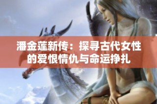 潘金莲新传：探寻古代女性的爱恨情仇与命运挣扎