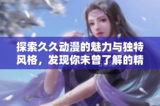 探索久久动漫的魅力与独特风格，发现你未曾了解的精彩内容