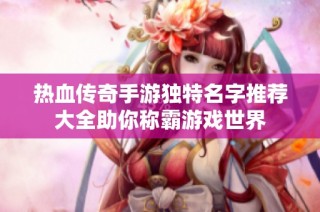 热血传奇手游独特名字推荐大全助你称霸游戏世界