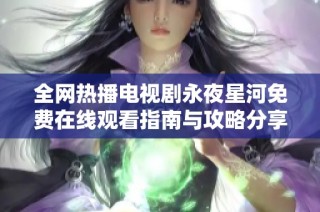 全网热播电视剧永夜星河免费在线观看指南与攻略分享
