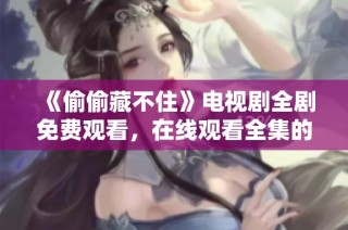 《偷偷藏不住》电视剧全剧免费观看，在线观看全集的最佳选择