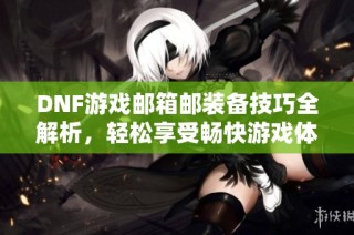 DNF游戏邮箱邮装备技巧全解析，轻松享受畅快游戏体验