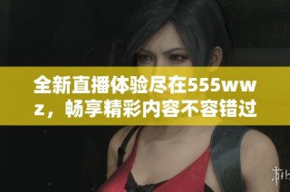 全新直播体验尽在555wwz，畅享精彩内容不容错过