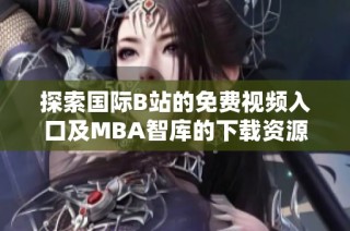 探索国际B站的免费视频入口及MBA智库的下载资源指南
