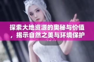 探索大地资源的奥秘与价值，揭示自然之美与环境保护的重要性