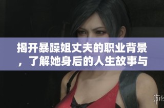 揭开暴躁姐丈夫的职业背景，了解她身后的人生故事与支持力量