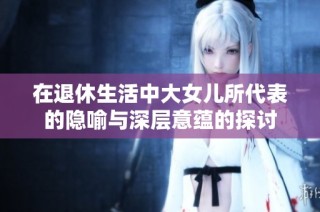 在退休生活中大女儿所代表的隐喻与深层意蕴的探讨