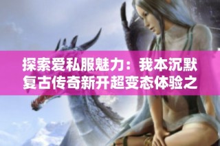 探索爱私服魅力：我本沉默复古传奇新开超变态体验之旅