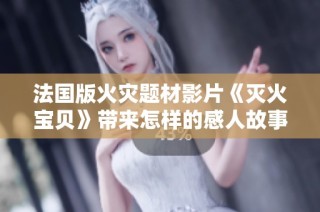 法国版火灾题材影片《灭火宝贝》带来怎样的感人故事与深刻思考