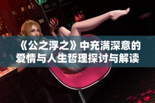 《公之浮之》中充满深意的爱情与人生哲理探讨与解读