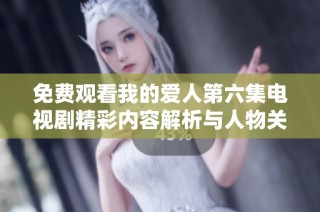 免费观看我的爱人第六集电视剧精彩内容解析与人物关系探讨