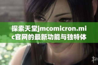 探索天堂jmcomicron.mic官网的最新功能与独特体验，畅游网络新天地
