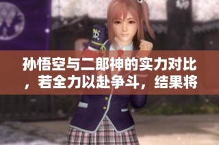 孙悟空与二郎神的实力对比，若全力以赴争斗，结果将会是一面倒的战局分析
