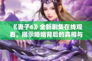《妻子6》全新剧集在线观看，揭示婚姻背后的真相与故事