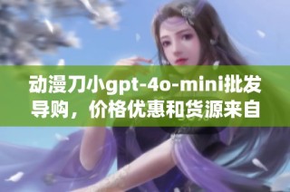 动漫刀小gpt-4o-mini批发导购，价格优惠和货源来自哪里一探究竟