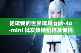 畅玩我的世界玩具 gpt-4o-mini 批发热销价格及促销活动介绍