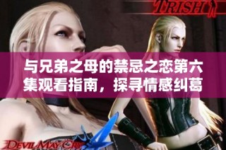 与兄弟之母的禁忌之恋第六集观看指南，探寻情感纠葛的精彩瞬间