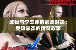 武松与李玉萍的巅峰对决：英雄豪杰的传奇故事