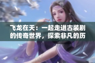 飞龙在天：一起走进古装剧的传奇世界，探索非凡的历史之旅