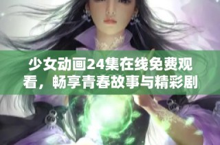 少女动画24集在线免费观看，畅享青春故事与精彩剧情