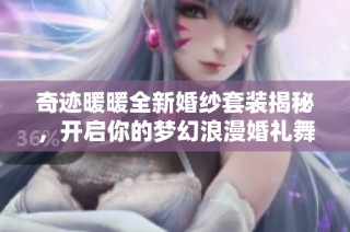 奇迹暖暖全新婚纱套装揭秘，开启你的梦幻浪漫婚礼舞台