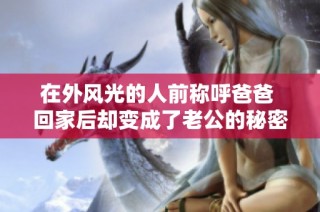 在外风光的人前称呼爸爸 回家后却变成了老公的秘密生活