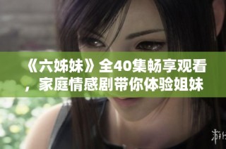 《六姊妹》全40集畅享观看，家庭情感剧带你体验姐妹间的温暖与成长
