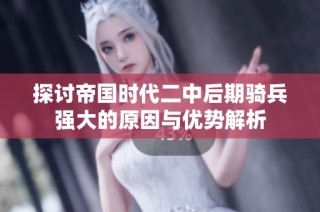探讨帝国时代二中后期骑兵强大的原因与优势解析