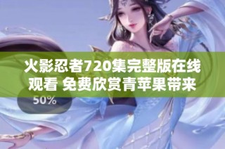 火影忍者720集完整版在线观看 免费欣赏青苹果带来的精彩动漫内容