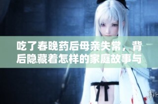 吃了春晚药后母亲失常，背后隐藏着怎样的家庭故事与社会现象