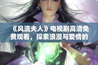 《风流夫人》电视剧高清免费观看，探索浪漫与爱情的传奇故事。