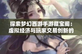 探索梦幻西游手游藏宝阁：虚拟经济与玩家交易创新的全新模式