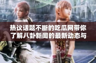 热议话题不断的吃瓜网带你了解八卦新闻的最新动态与内幕真相
