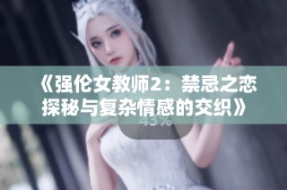 《强伦女教师2：禁忌之恋探秘与复杂情感的交织》