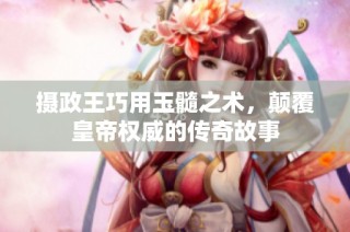 摄政王巧用玉髓之术，颠覆皇帝权威的传奇故事