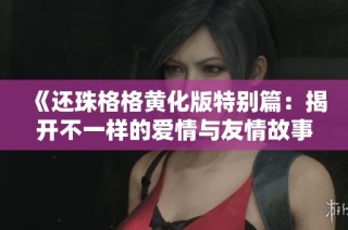 《还珠格格黄化版特别篇：揭开不一样的爱情与友情故事》