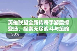 英雄联盟全新传奇手游震撼登场，探索无尽战斗与策略的巅峰体验