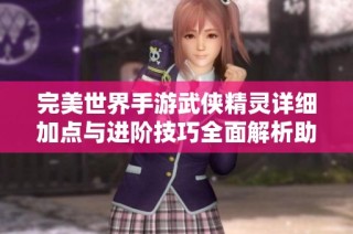 完美世界手游武侠精灵详细加点与进阶技巧全面解析助你快速成长