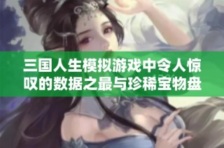 三国人生模拟游戏中令人惊叹的数据之最与珍稀宝物盘点