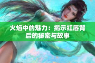 火焰中的魅力：揭示红唇背后的秘密与故事