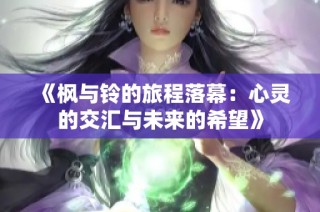 《枫与铃的旅程落幕：心灵的交汇与未来的希望》