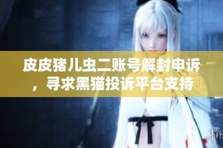 皮皮猪儿虫二账号解封申诉，寻求黑猫投诉平台支持