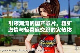 引领潮流的国产影片，粗犷激情与惊喜感交织的火热体验